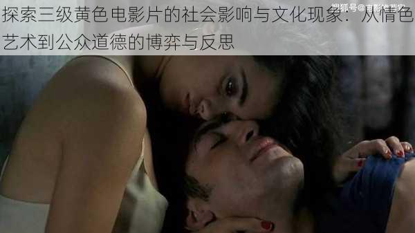探索三级黄色电影片的社会影响与文化现象：从情色艺术到公众道德的博弈与反思