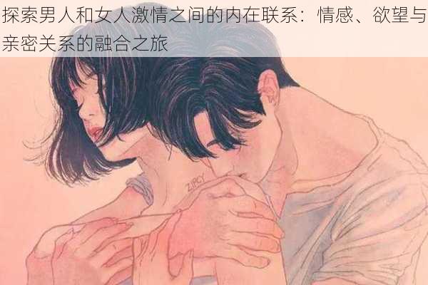 探索男人和女人激情之间的内在联系:情感、欲望与亲密关系的融合之旅