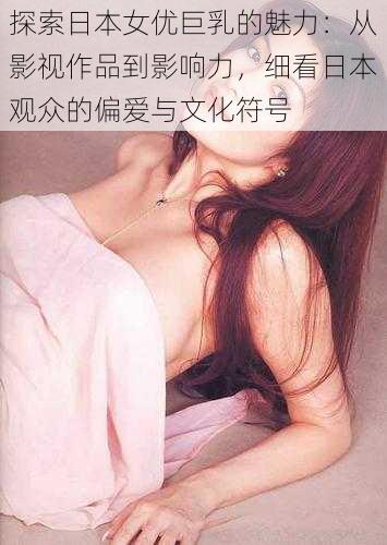 探索日本女优巨乳的魅力:从影视作品到影响力,细看日本观众的偏爱与文化符号