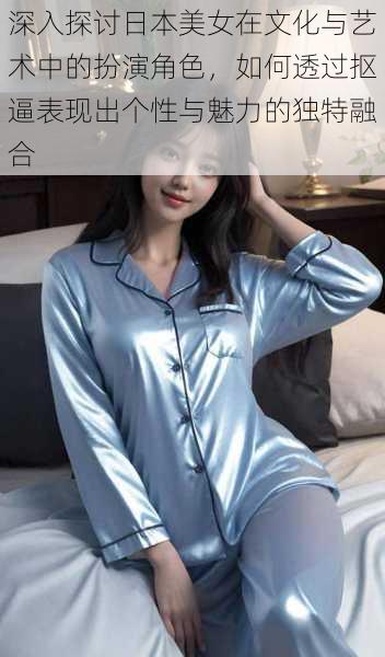 深入探讨日本美女在文化与艺术中的扮演角色,如何透过抠逼表现出个性与魅力的独特融合